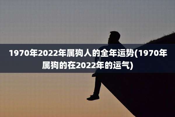 1970年2022年属狗人的全年运势(1970年属狗的在2022年的运气)
