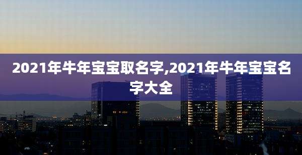2021年牛年宝宝取名字,2021年牛年宝宝名字大全