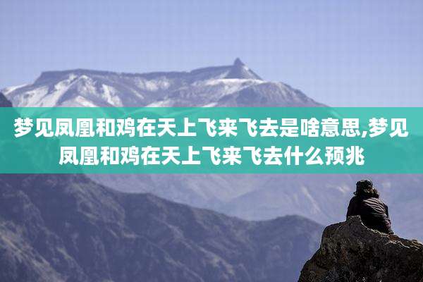 梦见凤凰和鸡在天上飞来飞去是啥意思,梦见凤凰和鸡在天上飞来飞去什么预兆