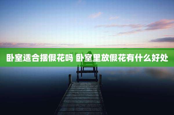 卧室适合摆假花吗 卧室里放假花有什么好处