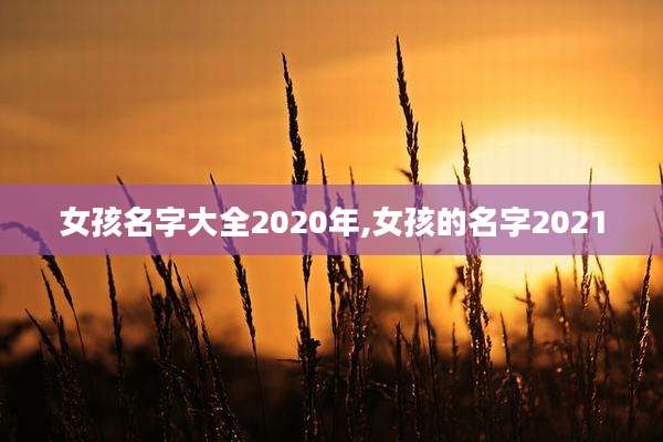 女孩名字大全2020年,女孩的名字2021