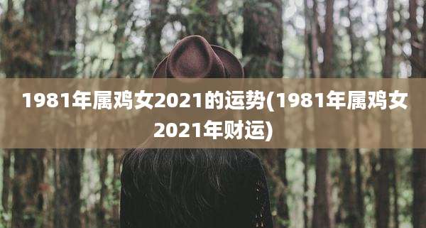 1981年属鸡女2021的运势(1981年属鸡女2021年财运)