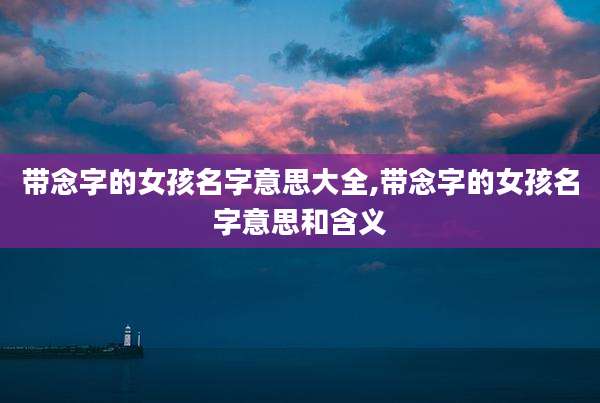 带念字的女孩名字意思大全,带念字的女孩名字意思和含义