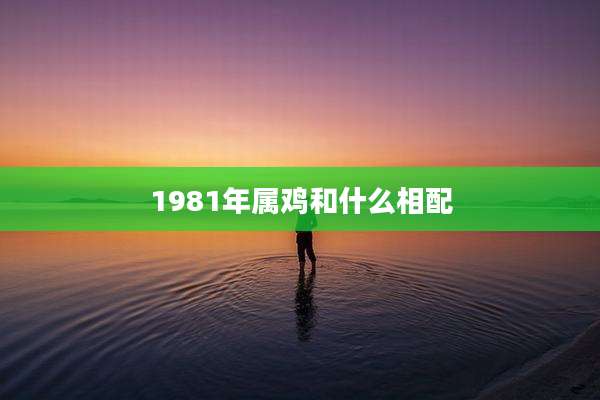 1981年属鸡和什么相配