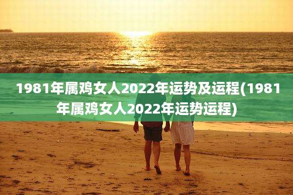 1981年属鸡女人2022年运势及运程(1981年属鸡女人2022年运势运程)