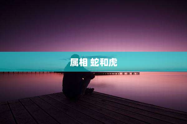 属相 蛇和虎