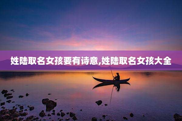 姓陆取名女孩要有诗意,姓陆取名女孩大全