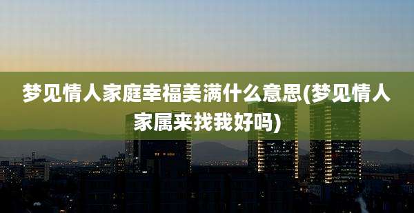 梦见情人家庭幸福美满什么意思(梦见情人家属来找我好吗)