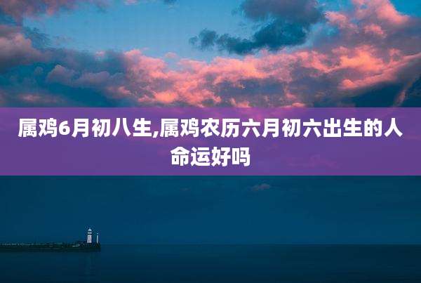 属鸡6月初八生,属鸡农历六月初六出生的人命运好吗