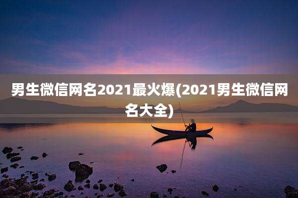 男生微信网名2021最火爆(2021男生微信网名大全)