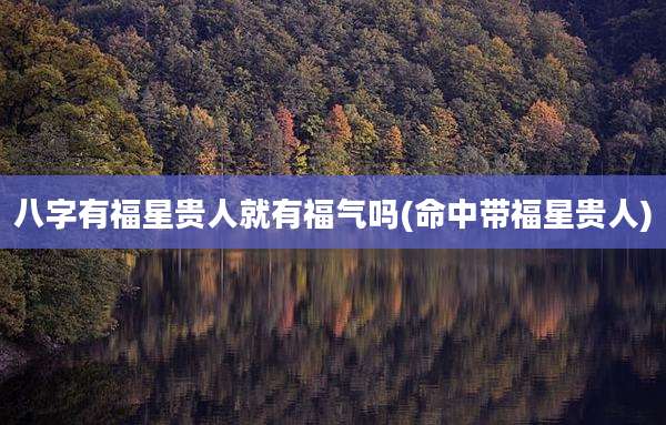 八字有福星贵人就有福气吗(命中带福星贵人)