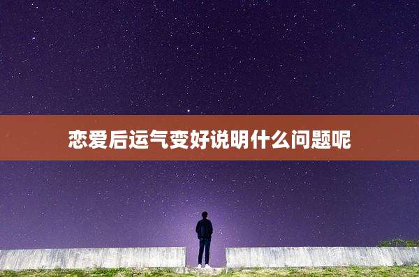 恋爱后运气变好说明什么问题呢
