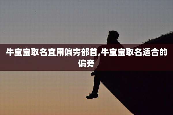 牛宝宝取名宜用偏旁部首,牛宝宝取名适合的偏旁