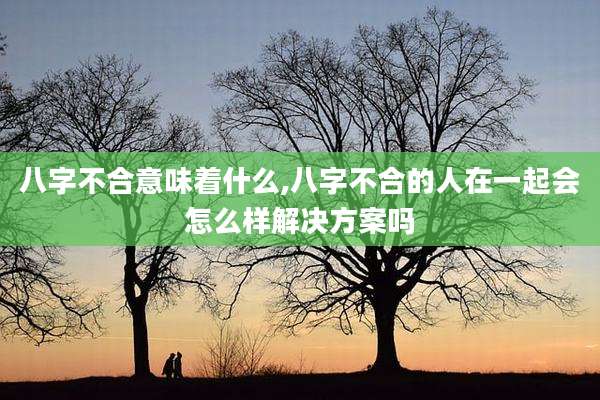 八字不合意味着什么,八字不合的人在一起会怎么样解决方案吗
