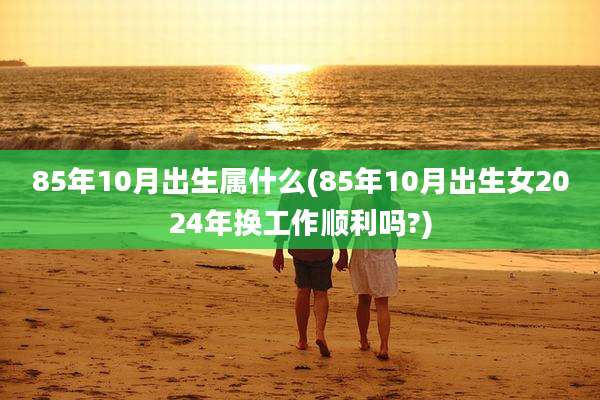 85年10月出生属什么(85年10月出生女2024年换工作顺利吗?)
