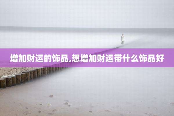 增加财运的饰品,想增加财运带什么饰品好