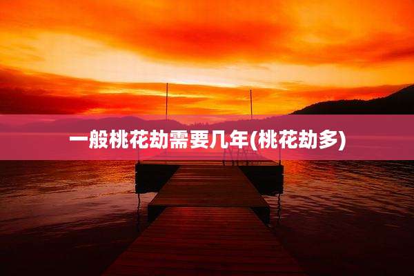 一般桃花劫需要几年(桃花劫多)