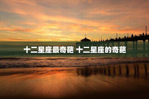 十二星座最奇葩 十二星座的奇葩