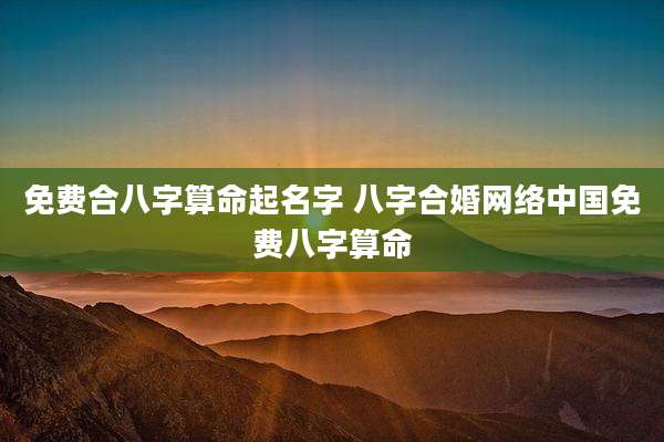 免费合八字算命起名字 八字合婚网络中国免费八字算命