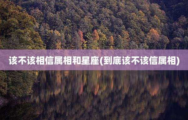 该不该相信属相和星座(到底该不该信属相)