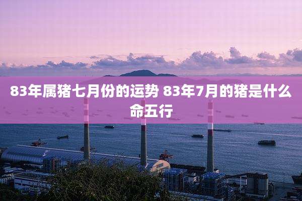 83年属猪七月份的运势 83年7月的猪是什么命五行