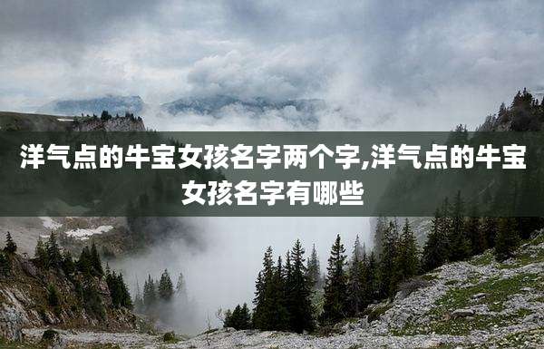 洋气点的牛宝女孩名字两个字,洋气点的牛宝女孩名字有哪些