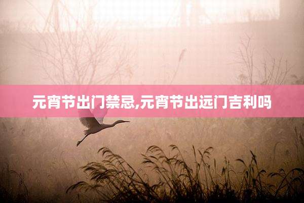 元宵节出门禁忌,元宵节出远门吉利吗
