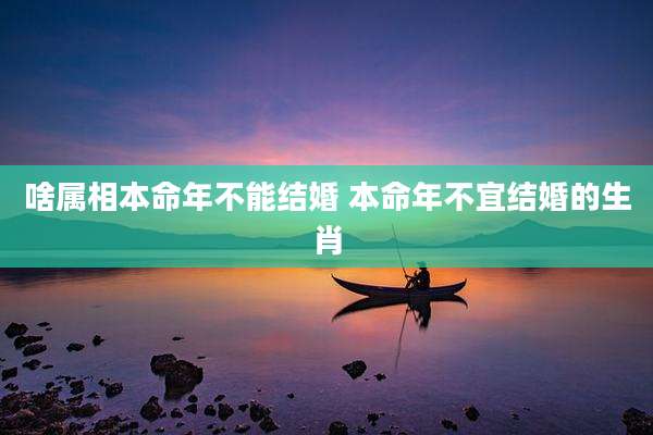 啥属相本命年不能结婚 本命年不宜结婚的生肖
