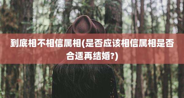到底相不相信属相(是否应该相信属相是否合适再结婚?)