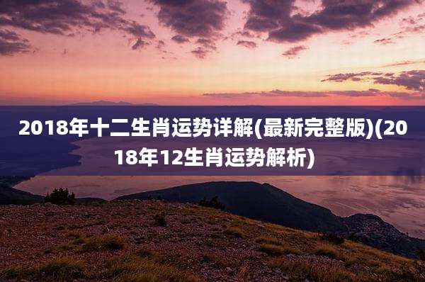 2018年十二生肖运势详解(最新完整版)(2018年12生肖运势解析)