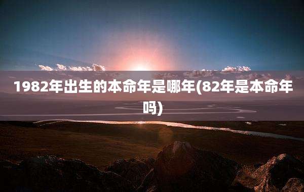 1982年出生的本命年是哪年(82年是本命年吗)