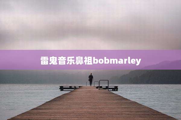 雷鬼音乐鼻祖bobmarley