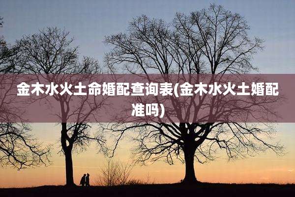 金木水火土命婚配查询表(金木水火土婚配准吗)