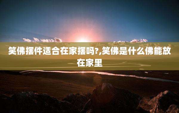 笑佛摆件适合在家摆吗?,笑佛是什么佛能放在家里