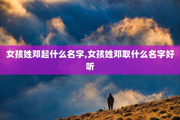 女孩姓邓起什么名字,女孩姓邓取什么名字好听