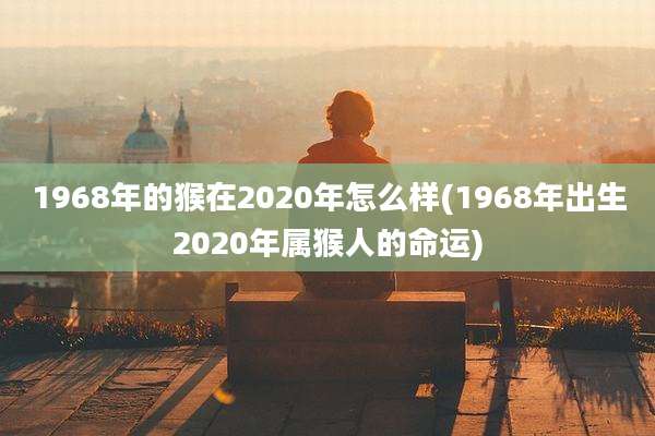 1968年的猴在2020年怎么样(1968年出生2020年属猴人的命运)