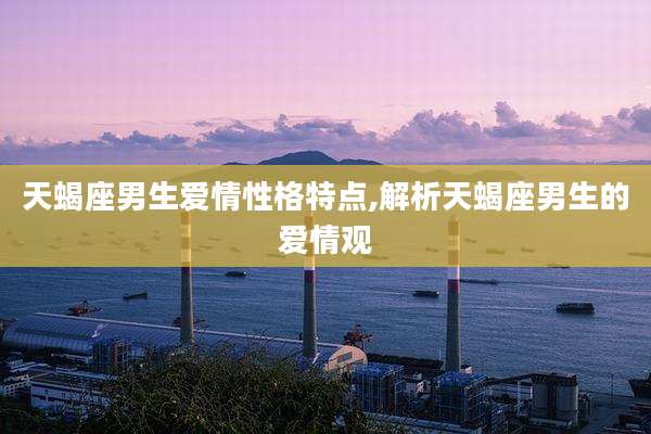 天蝎座男生爱情性格特点,解析天蝎座男生的爱情观