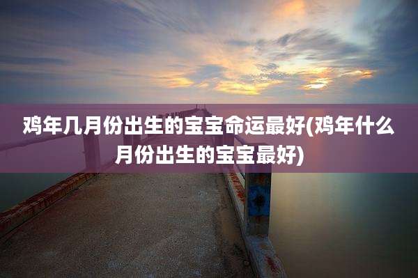 鸡年几月份出生的宝宝命运最好(鸡年什么月份出生的宝宝最好)