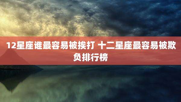 12星座谁最容易被挨打 十二星座最容易被欺负排行榜