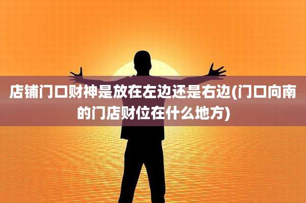 店铺门口财神是放在左边还是右边(门口向南的门店财位在什么地方)