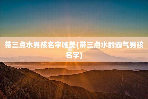 带三点水男孩名字唯美(带三点水的霸气男孩名字)