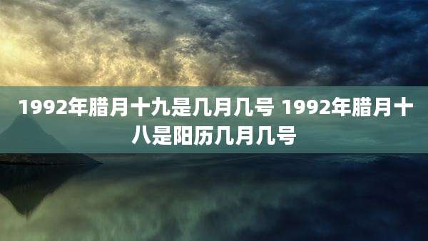 1992年腊月十九是几月几号 1992年腊月十八是阳历几月几号