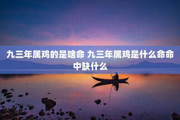 九三年属鸡的是啥命 九三年属鸡是什么命命中缺什么
