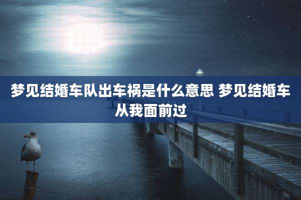 梦见结婚车队出车祸是什么意思 梦见结婚车从我面前过