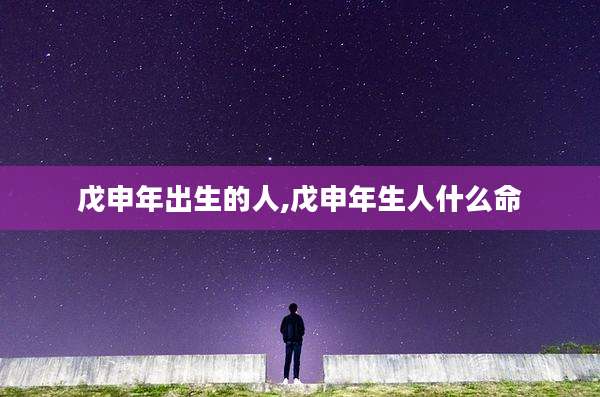 戊申年出生的人,戊申年生人什么命