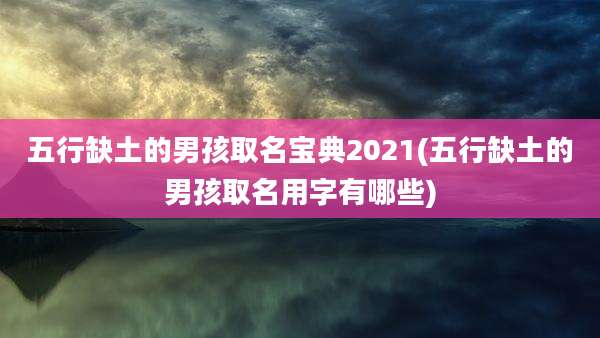 五行缺土的男孩取名宝典2021(五行缺土的男孩取名用字有哪些)