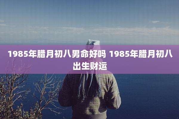 1985年腊月初八男命好吗 1985年腊月初八出生财运
