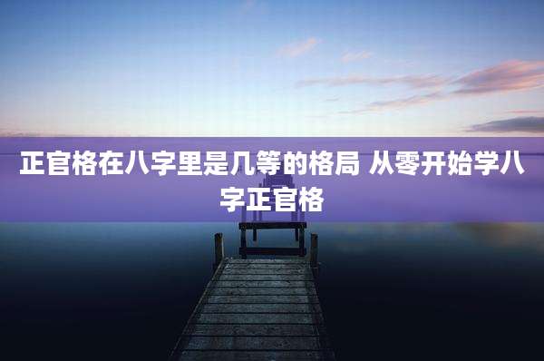 正官格在八字里是几等的格局 从零开始学八字正官格
