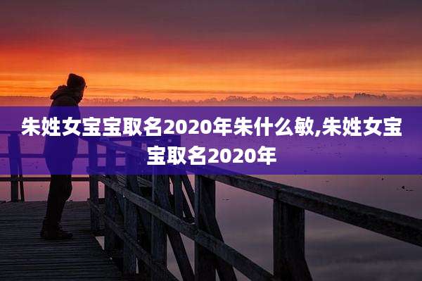 朱姓女宝宝取名2020年朱什么敏,朱姓女宝宝取名2020年