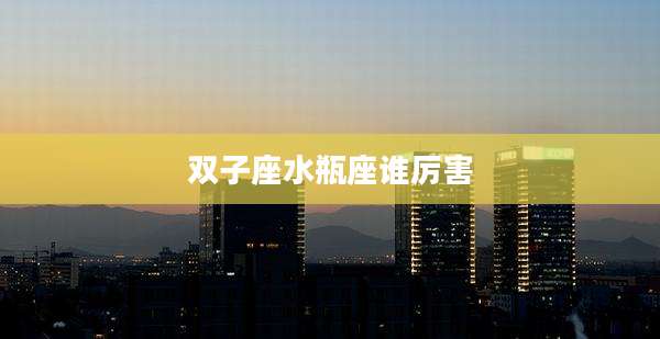 双子座水瓶座谁厉害